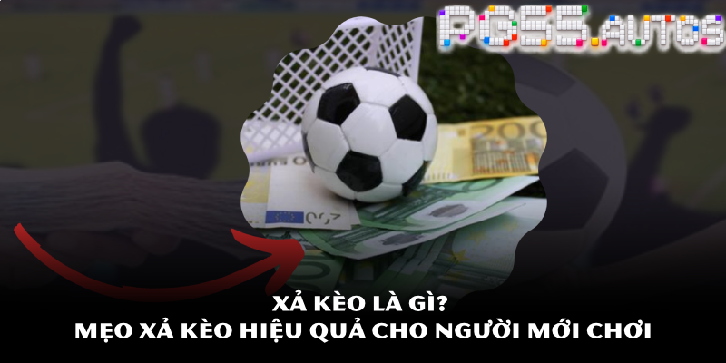 Xả kèo là gì? Mẹo xả kèo hiệu quả cho người mới chơi